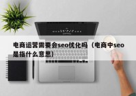 电商运营需要会seo优化吗（电商中seo是指什么意思）