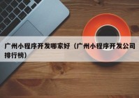 广州小程序开发哪家好（广州小程序开发公司排行榜）