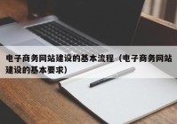电子商务网站建设的基本流程（电子商务网站建设的基本要求）
