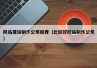 网站建设制作公司推荐（比较好网站制作公司）