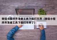 微信小程序开发者工具下载打不开（微信小程序开发者工具下载打不开了）