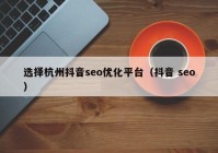 选择杭州抖音seo优化平台（抖音 seo）