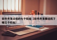 软件开发过程的七个阶段（软件开发要经历了哪三个阶段）