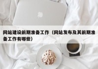 网站建设前期准备工作（网站发布及其前期准备工作有哪些）