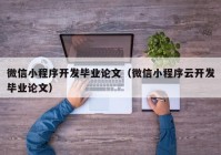 微信小程序开发毕业论文（微信小程序云开发毕业论文）