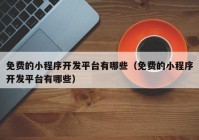免费的小程序开发平台有哪些（免费的小程序开发平台有哪些）