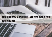 西安软件开发公司有哪些（西安软件开发公司有哪些公司）