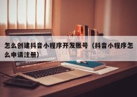 怎么创建抖音小程序开发账号（抖音小程序怎么申请注册）