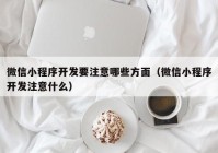 微信小程序开发要注意哪些方面（微信小程序开发注意什么）