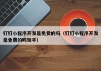 钉钉小程序开发是免费的吗（钉钉小程序开发是免费的吗知乎）
