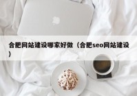 合肥网站建设哪家好做（合肥seo网站建设）