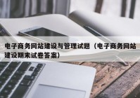 电子商务网站建设与管理试题（电子商务网站建设期末试卷答案）