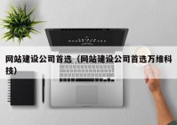 网站建设公司首选（网站建设公司首选万维科技）