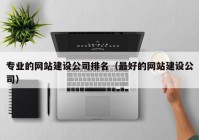 专业的网站建设公司排名（最好的网站建设公司）