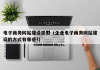 电子商务网站建设类型（企业电子商务网站建设的方式有哪些?）
