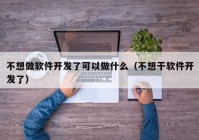 不想做软件开发了可以做什么（不想干软件开发了）