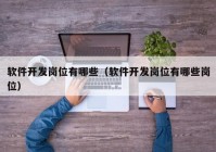 软件开发岗位有哪些（软件开发岗位有哪些岗位）