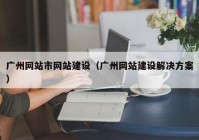 广州网站市网站建设（广州网站建设解决方案）