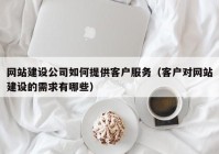 网站建设公司如何提供客户服务（客户对网站建设的需求有哪些）