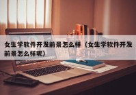 女生学软件开发前景怎么样（女生学软件开发前景怎么样呢）