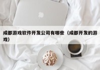 成都游戏软件开发公司有哪些（成都开发的游戏）