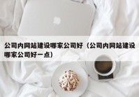 公司内网站建设哪家公司好（公司内网站建设哪家公司好一点）