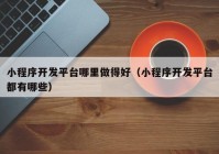小程序开发平台哪里做得好（小程序开发平台都有哪些）