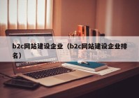 b2c网站建设企业（b2c网站建设企业排名）