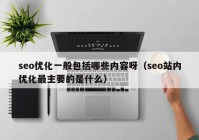 seo优化一般包括哪些内容呀（seo站内优化最主要的是什么）