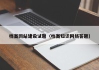 档案网站建设试题（档案知识网络答题）