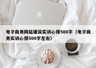 电子商务网站建设实训心得500字（电子商务实训心得500字左右）