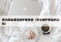 境内网站建设维护服务商（可以维护网站的公司）