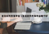 主流软件开发平台（主流软件开发平台哪个好）