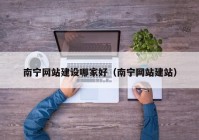 南宁网站建设哪家好（南宁网站建站）