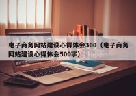 电子商务网站建设心得体会300（电子商务网站建设心得体会500字）