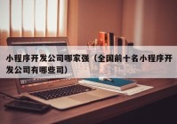 小程序开发公司哪家强（全国前十名小程序开发公司有哪些司）