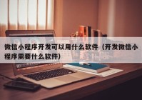 微信小程序开发可以用什么软件（开发微信小程序需要什么软件）