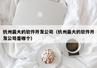 杭州最大的软件开发公司（杭州最大的软件开发公司是哪个）