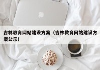吉林教育网站建设方案（吉林教育网站建设方案公示）
